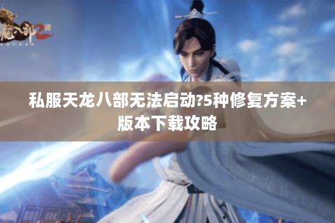 私服天龙八部无法启动?5种修复方案+版本下载攻略 私服天龙八部无法启动?5种修复方案+版本下载攻略