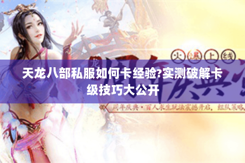 天龙八部私服如何卡经验?实测破解卡级技巧大公开 天龙八部私服如何卡经验?实测破解卡级技巧大公开