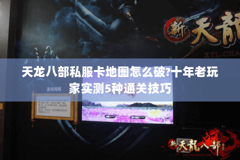 天龙八部私服卡地图怎么破?十年老玩家实测5种通关技巧 天龙八部私服卡地图怎么破?十年老玩家实测5种通关技巧