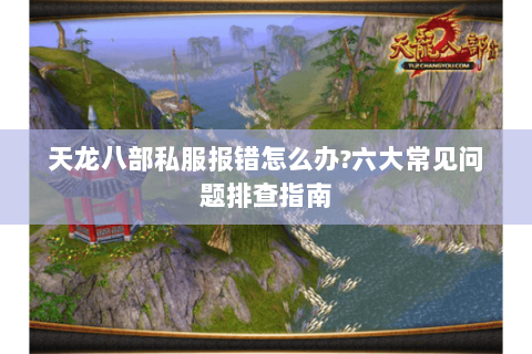 天龙八部私服报错怎么办?六大常见问题排查指南 天龙八部私服报错怎么办?六大常见问题排查指南