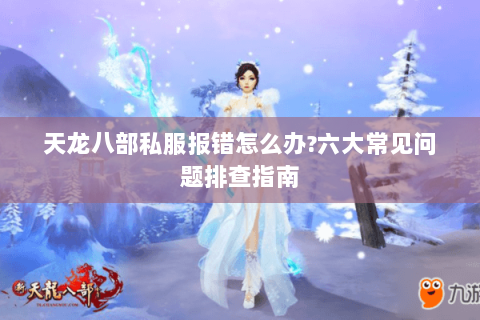 天龙八部私服报错怎么办?六大常见问题排查指南 天龙八部私服报错怎么办?六大常见问题排查指南