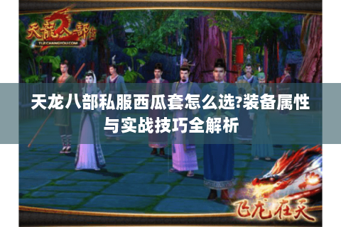 天龙八部私服西瓜套怎么选?装备属性与实战技巧全解析 天龙八部私服西瓜套怎么选?装备属性与实战技巧全解析