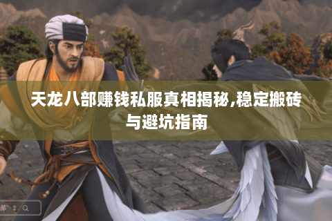 天龙八部赚钱私服真相揭秘,稳定搬砖与避坑指南 天龙八部赚钱私服真相揭秘,稳定搬砖与避坑指南