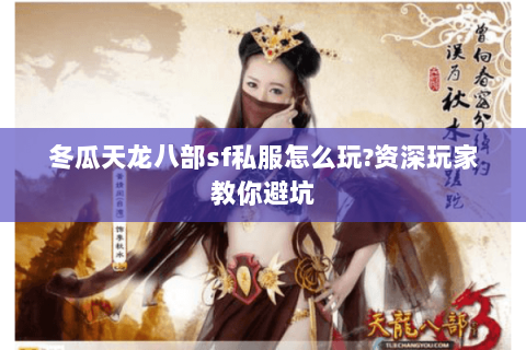冬瓜天龙八部sf私服怎么玩?资深玩家教你避坑