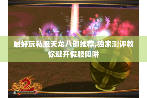 最好玩私服天龙八部推荐,独家测评教你避开假服陷阱 最好玩私服天龙八部推荐,独家测评教你避开假服陷阱