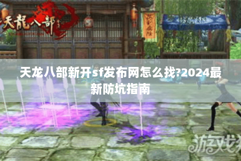天龙八部新开sf发布网怎么找?2024最新防坑指南 天龙八部新开sf发布网怎么找?2024最新防坑指南