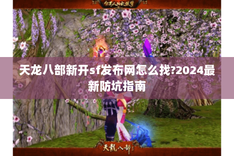 天龙八部新开sf发布网怎么找?2024最新防坑指南 天龙八部新开sf发布网怎么找?2024最新防坑指南