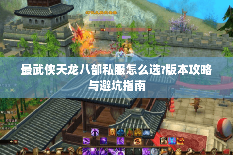 最武侠天龙八部私服怎么选?版本攻略与避坑指南 最武侠天龙八部私服怎么选?版本攻略与避坑指南