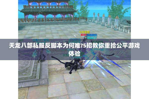 天龙八部私服反脚本为何难?5招教你重拾公平游戏体验 天龙八部私服反脚本为何难?5招教你重拾公平游戏体验