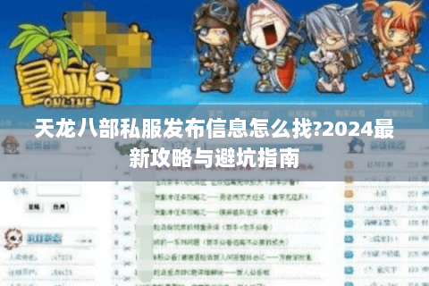 天龙八部私服发布信息怎么找?2024最新攻略与避坑指南 天龙八部私服发布信息怎么找?2024最新攻略与避坑指南