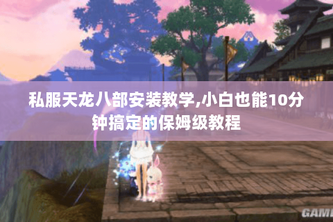 私服天龙八部安装教学,小白也能10分钟搞定的保姆级教程 私服天龙八部安装教学,小白也能10分钟搞定的保姆级教程