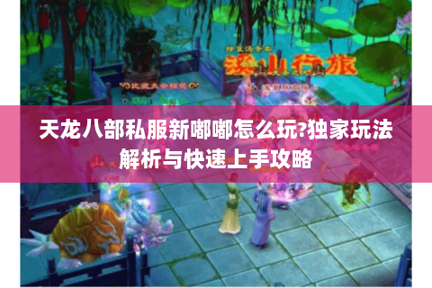 天龙八部私服新嘟嘟怎么玩?独家玩法解析与快速上手攻略