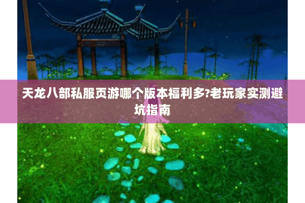 天龙八部私服页游哪个版本福利多?老玩家实测避坑指南 天龙八部私服页游哪个版本福利多?老玩家实测避坑指南