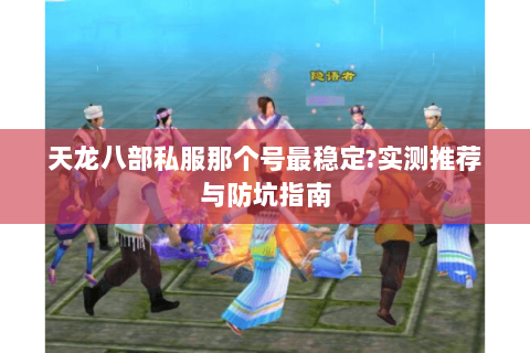 天龙八部私服那个号最稳定?实测推荐与防坑指南
