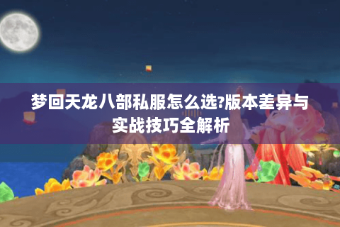 梦回天龙八部私服怎么选?版本差异与实战技巧全解析 梦回天龙八部私服怎么选?版本差异与实战技巧全解析