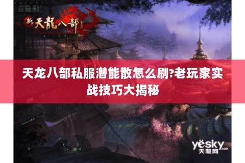 天龙八部私服潜能散怎么刷?老玩家实战技巧大揭秘 天龙八部私服潜能散怎么刷?老玩家实战技巧大揭秘