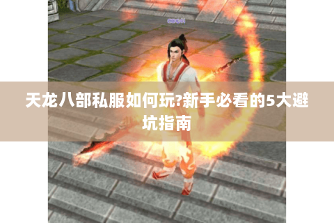 天龙八部私服如何玩?新手必看的5大避坑指南 天龙八部私服如何玩?新手必看的5大避坑指南