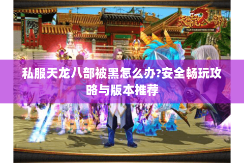 私服天龙八部被黑怎么办?安全畅玩攻略与版本推荐 私服天龙八部被黑怎么办?安全畅玩攻略与版本推荐