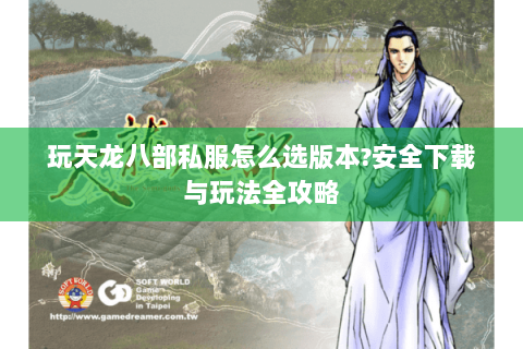 玩天龙八部私服怎么选版本?安全下载与玩法全攻略 玩天龙八部私服怎么选版本?安全下载与玩法全攻略