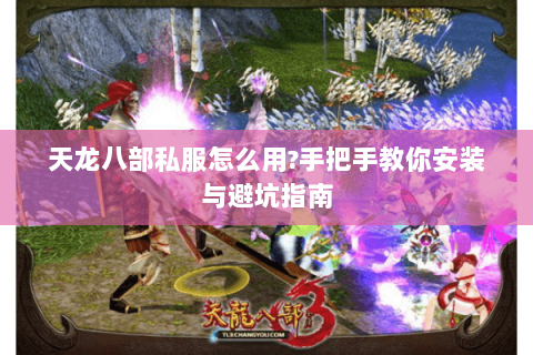 天龙八部私服怎么用?手把手教你安装与避坑指南 天龙八部私服怎么用?手把手教你安装与避坑指南