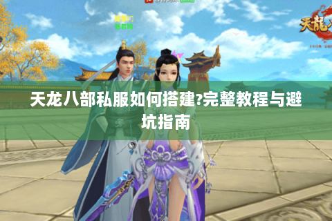 天龙八部私服如何搭建?完整教程与避坑指南 天龙八部私服如何搭建?完整教程与避坑指南