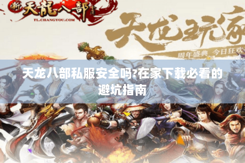 天龙八部私服安全吗?在家下载必看的避坑指南 天龙八部私服安全吗?在家下载必看的避坑指南