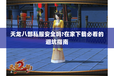 天龙八部私服安全吗?在家下载必看的避坑指南 天龙八部私服安全吗?在家下载必看的避坑指南