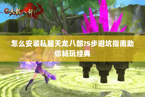 怎么安装私服天龙八部?5步避坑指南助你畅玩经典 怎么安装私服天龙八部?5步避坑指南助你畅玩经典