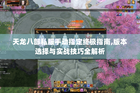 天龙八部私服手动指定终极指南,版本选择与实战技巧全解析 天龙八部私服手动指定终极指南,版本选择与实战技巧全解析