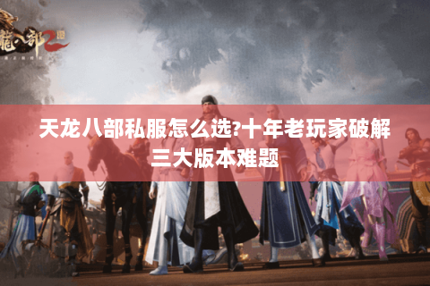 天龙八部私服怎么选?十年老玩家破解三大版本难题 天龙八部私服怎么选?十年老玩家破解三大版本难题