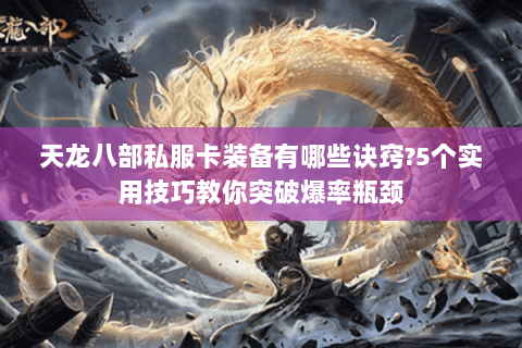 天龙八部私服卡装备有哪些诀窍?5个实用技巧教你突破爆率瓶颈 天龙八部私服卡装备有哪些诀窍?5个实用技巧教你突破爆率瓶颈