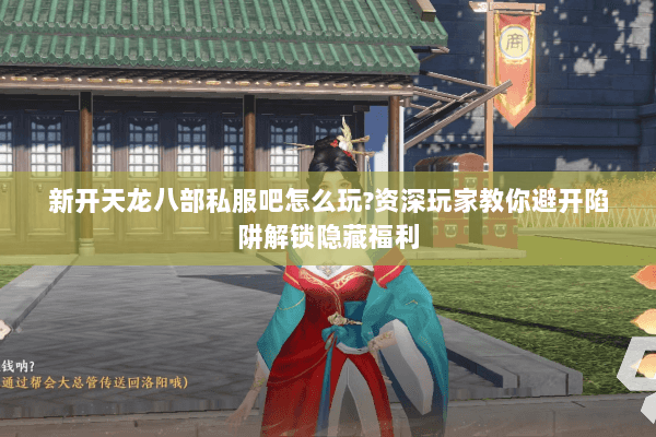 新开天龙八部私服吧怎么玩?资深玩家教你避开陷阱解锁隐藏福利 新开天龙八部私服吧怎么玩?资深玩家教你避开陷阱解锁隐藏福利