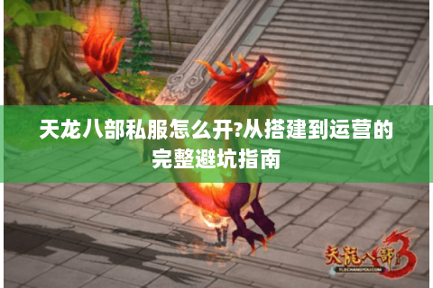 天龙八部私服怎么开?从搭建到运营的完整避坑指南 天龙八部私服怎么开?从搭建到运营的完整避坑指南