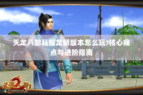 天龙八部私服龙蟒版本怎么玩?核心痛点与进阶指南 天龙八部私服龙蟒版本怎么玩?核心痛点与进阶指南