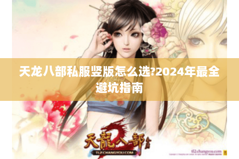 天龙八部私服竖版怎么选?2024年最全避坑指南 天龙八部私服竖版怎么选?2024年最全避坑指南