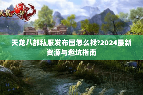 天龙八部私服发布图怎么找?2024最新资源与避坑指南 天龙八部私服发布图怎么找?2024最新资源与避坑指南