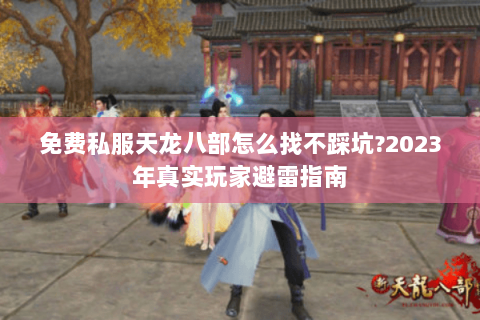 免费私服天龙八部怎么找不踩坑?2023年真实玩家避雷指南 免费私服天龙八部怎么找不踩坑?2023年真实玩家避雷指南
