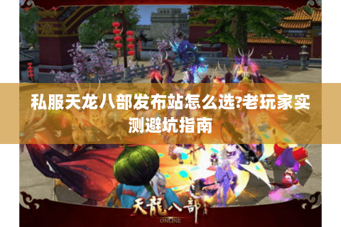 私服天龙八部发布站怎么选?老玩家实测避坑指南