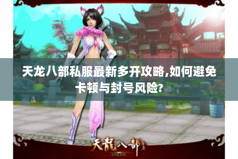 天龙八部私服最新多开攻略,如何避免卡顿与封号风险? 天龙八部私服最新多开攻略,如何避免卡顿与封号风险?