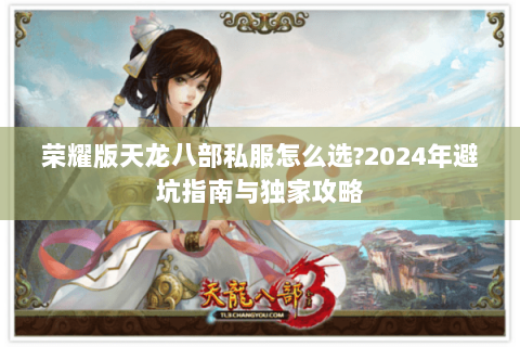 荣耀版天龙八部私服怎么选?2024年避坑指南与独家攻略 荣耀版天龙八部私服怎么选?2024年避坑指南与独家攻略
