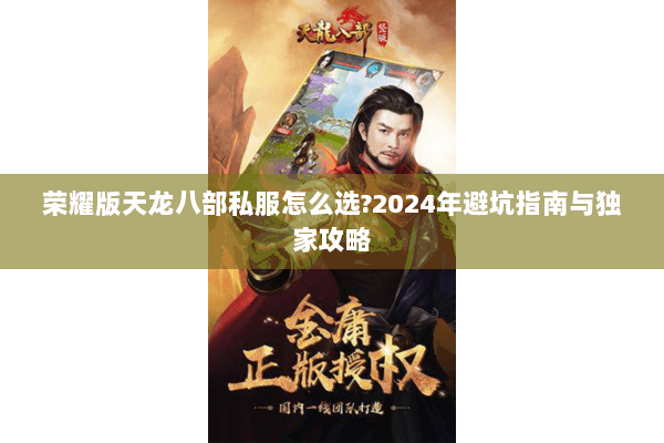 荣耀版天龙八部私服怎么选?2024年避坑指南与独家攻略 荣耀版天龙八部私服怎么选?2024年避坑指南与独家攻略