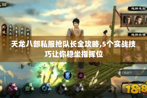 天龙八部私服抢队长全攻略,5个实战技巧让你稳坐指挥位 天龙八部私服抢队长全攻略,5个实战技巧让你稳坐指挥位