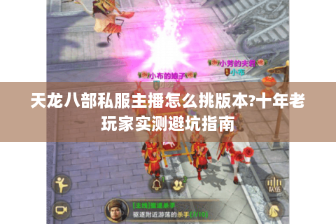 天龙八部私服主播怎么挑版本?十年老玩家实测避坑指南 天龙八部私服主播怎么挑版本?十年老玩家实测避坑指南