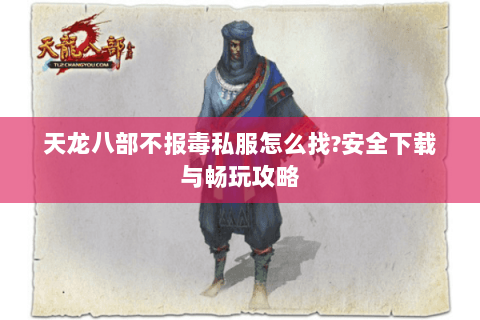 天龙八部不报毒私服怎么找?安全下载与畅玩攻略 天龙八部不报毒私服怎么找?安全下载与畅玩攻略