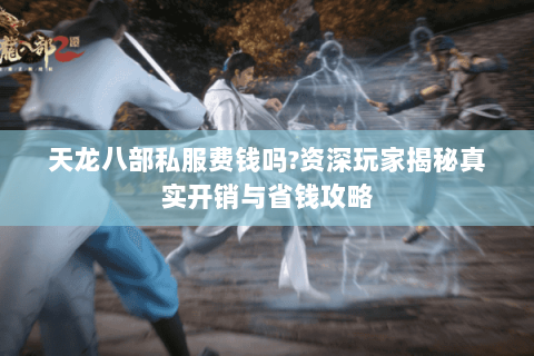 天龙八部私服费钱吗?资深玩家揭秘真实开销与省钱攻略 天龙八部私服费钱吗?资深玩家揭秘真实开销与省钱攻略