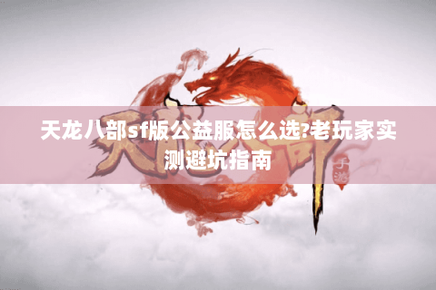 天龙八部sf版公益服怎么选?老玩家实测避坑指南 天龙八部sf版公益服怎么选?老玩家实测避坑指南