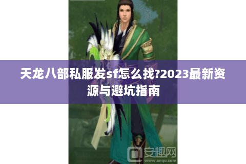 天龙八部私服发sf怎么找?2023最新资源与避坑指南 天龙八部私服发sf怎么找?2023最新资源与避坑指南