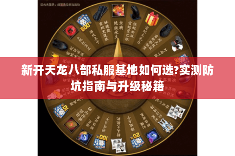 新开天龙八部私服基地如何选?实测防坑指南与升级秘籍 新开天龙八部私服基地如何选?实测防坑指南与升级秘籍