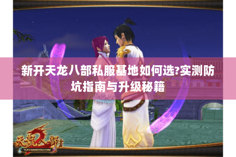 新开天龙八部私服基地如何选?实测防坑指南与升级秘籍 新开天龙八部私服基地如何选?实测防坑指南与升级秘籍