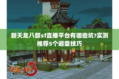 新天龙八部sf直播平台有哪些坑?实测推荐5个避雷技巧 新天龙八部sf直播平台有哪些坑?实测推荐5个避雷技巧